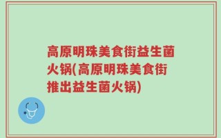 高原明珠美食街益生菌火锅(高原明珠美食街推出益生菌火锅)