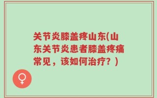 关节炎膝盖疼山东(山东关节炎患者膝盖疼痛常见，该如何治疗？)