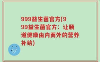 999益生菌官方(999益生菌官方：让肠道健康由内而外的营养补给)