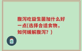 腹泻吃益生菌加什么好一点(选择合适食物，如何缓解腹泻？)
