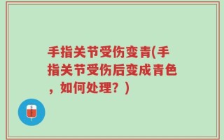手指关节受伤变青(手指关节受伤后变成青色，如何处理？)