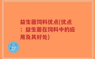 益生菌饲料优点(优点：益生菌在饲料中的应用及其好处)