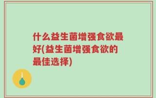 什么益生菌增强食欲最好(益生菌增强食欲的最佳选择)