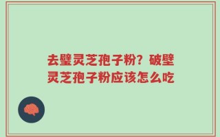去璧灵芝孢子粉？破壁灵芝孢子粉应该怎么吃