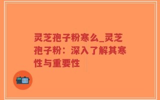 灵芝孢子粉寒么_灵芝孢子粉：深入了解其寒性与重要性