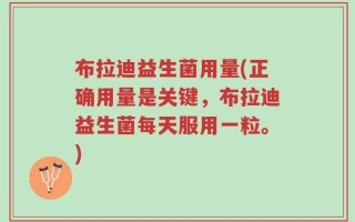布拉迪益生菌用量(正确用量是关键，布拉迪益生菌每天服用一粒。)