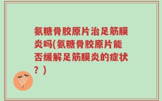 氨糖骨胶原片治足筋膜炎吗(氨糖骨胶原片能否缓解足筋膜炎的症状？)