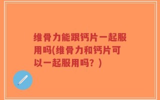 维骨力能跟钙片一起服用吗(维骨力和钙片可以一起服用吗？)