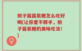 桃子酱酱氨糖怎么吃好喝(让你爱不释手，桃子酱氨糖的美味吃法！)