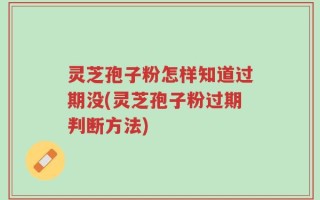 灵芝孢子粉怎样知道过期没(灵芝孢子粉过期判断方法)