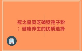 冠之皇灵芝破壁孢子粉：健康养生的优质选择