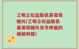 乙哌立松盐酸氨基葡萄糖片(乙哌立松盐酸氨基葡萄糖片关节疼痛的缓解利器)