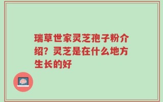 瑞草世家灵芝孢子粉介绍？灵芝是在什么地方生长的好