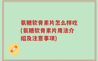 氨糖软骨素片怎么样吃(氨糖软骨素片用法介绍及注意事项)