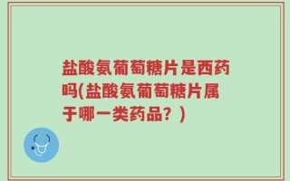 盐酸氨葡萄糖片是西药吗(盐酸氨葡萄糖片属于哪一类药品？)