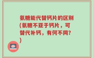 氨糖能代替钙片的区别(氨糖不亚于钙片，可替代补钙，有何不同？)