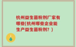 杭州益生菌粉剂厂家有哪些(杭州哪些企业能生产益生菌粉剂？)