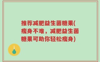 推荐减肥益生菌糖果(瘦身不难，减肥益生菌糖果可助你轻松瘦身)