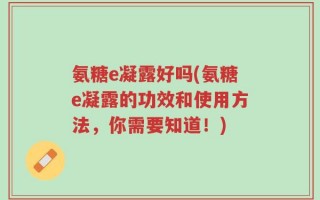 氨糖e凝露好吗(氨糖e凝露的功效和使用方法，你需要知道！)