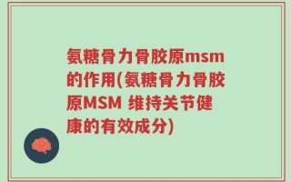 氨糖骨力骨胶原msm的作用(氨糖骨力骨胶原MSM 维持关节健康的有效成分)