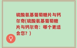 硫酸氨基葡萄糖片与钙尔奇(硫酸氨基葡萄糖片与钙尔奇：哪个更适合您？)