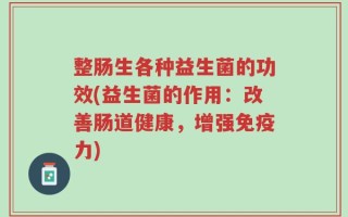 整肠生各种益生菌的功效(益生菌的作用：改善肠道健康，增强免疫力)