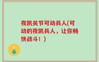 夜凯关节可动兵人(可动的夜凯兵人，让你畅快战斗！)