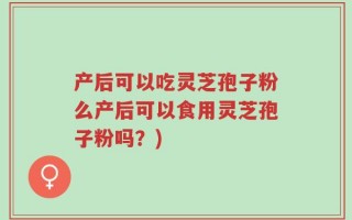 产后可以吃灵芝孢子粉么产后可以食用灵芝孢子粉吗？)