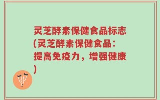 灵芝酵素保健食品标志(灵芝酵素保健食品：提高免疫力，增强健康)