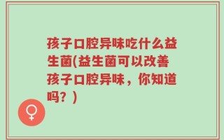 孩子口腔异味吃什么益生菌(益生菌可以改善孩子口腔异味，你知道吗？)