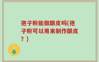 孢子粉能做酿皮吗(孢子粉可以用来制作酿皮？)