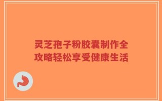 灵芝孢子粉胶囊制作全攻略轻松享受健康生活