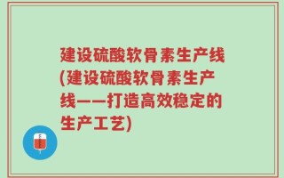 建设硫酸软骨素生产线(建设硫酸软骨素生产线——打造高效稳定的生产工艺)