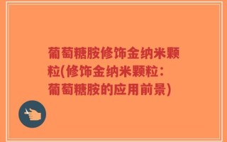 葡萄糖胺修饰金纳米颗粒(修饰金纳米颗粒：葡萄糖胺的应用前景)