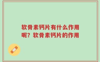 软骨素钙片有什么作用呢？软骨素钙片的作用