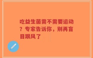 吃益生菌需不需要运动？专家告诉你，别再盲目跟风了