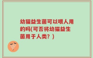 幼猫益生菌可以喂人用的吗(可否将幼猫益生菌用于人类？)