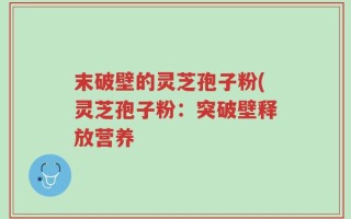 末破壁的灵芝孢子粉(灵芝孢子粉：突破壁释放营养