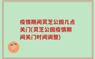 疫情期间灵芝公园几点关门(灵芝公园疫情期间关门时间调整)