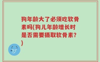 狗年龄大了必须吃软骨素吗(狗儿年龄增长时是否需要摄取软骨素？)