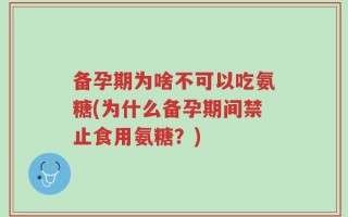 备孕期为啥不可以吃氨糖(为什么备孕期间禁止食用氨糖？)