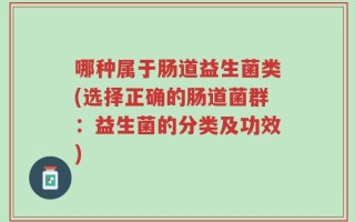 哪种属于肠道益生菌类(选择正确的肠道菌群：益生菌的分类及功效)