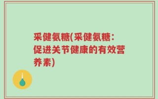 采健氨糖(采健氨糖：促进关节健康的有效营养素)
