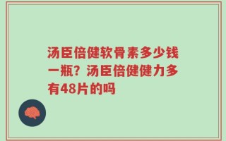 汤臣倍健软骨素多少钱一瓶？汤臣倍健健力多有48片的吗