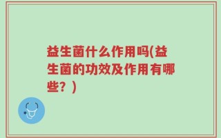益生菌什么作用吗(益生菌的功效及作用有哪些？)