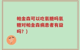 帕金森可以吃氨糖吗氨糖对帕金森病患者有益吗？)