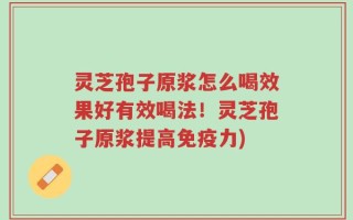 灵芝孢子原浆怎么喝效果好有效喝法！灵芝孢子原浆提高免疫力)