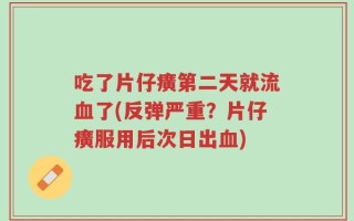 吃了片仔癀第二天就流血了(反弹严重？片仔癀服用后次日出血)