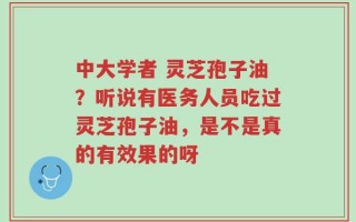 中大学者 灵芝孢子油？听说有医务人员吃过灵芝孢子油，是不是真的有效果的呀