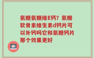 氨糖氨糖维E钙？氨糖软骨素维生素d钙片可以补钙吗它和氨糖钙片那个效果更好